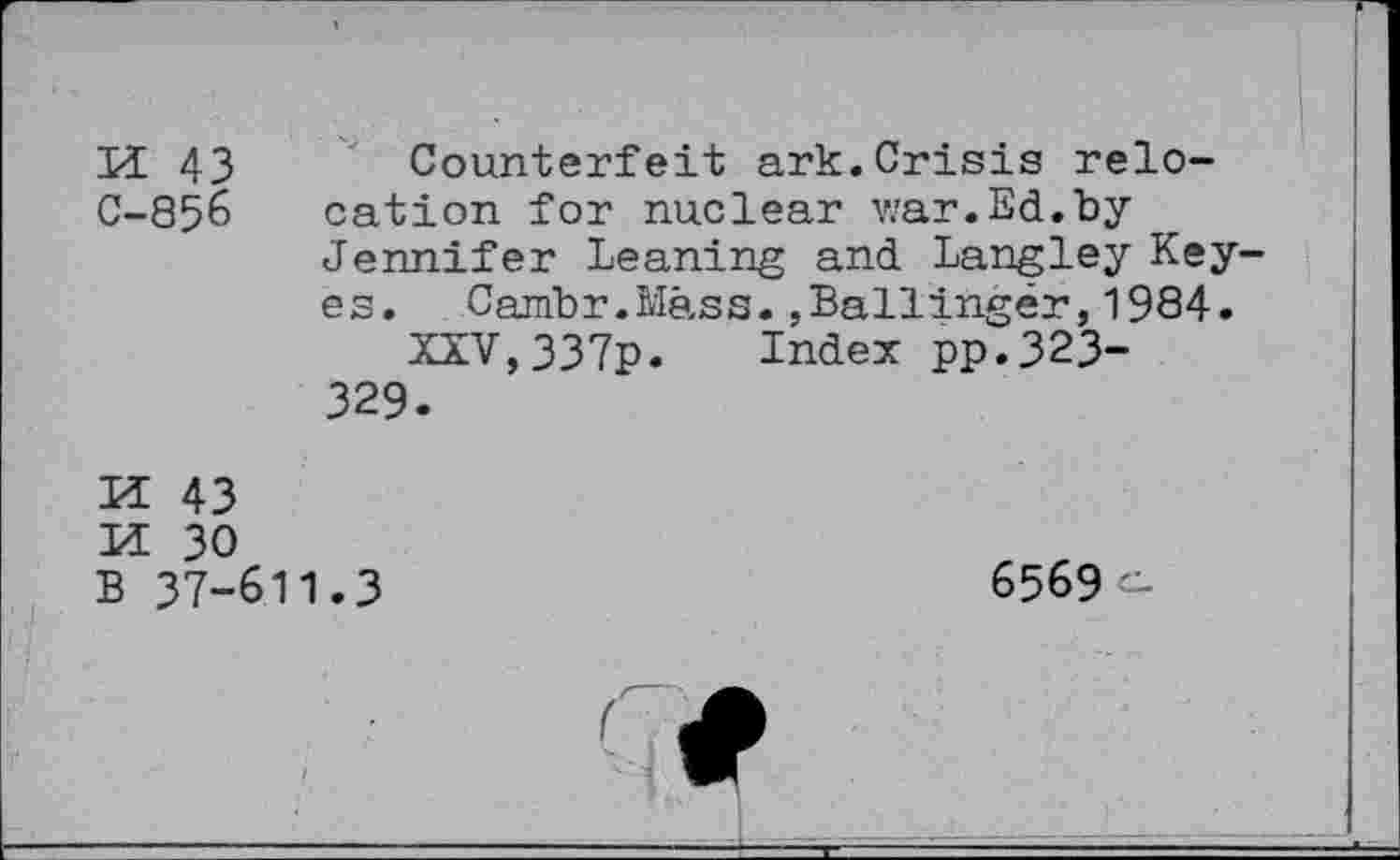 ﻿M 43 C-856
Counterfeit ark.Crisis relocation for nuclear war.Ed.by Jennifer Leaning and Langley Keyes. Cambr.Mass.,Ballinger,1984.
XXV,337p. Index pp.323-329.
H 43
LL 30 B 37-611.3
6569 o